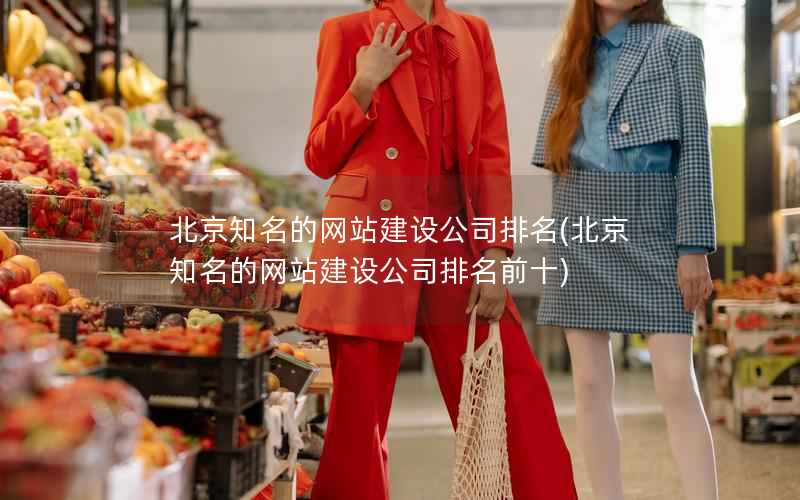 北京知名的网站建设公司排名，北京知名的网站建设公司排名前十