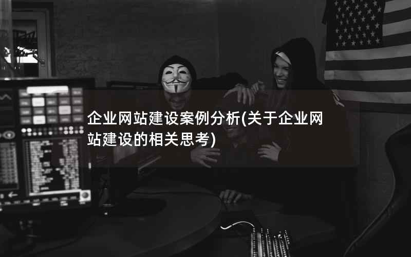 企业网站建设案例分析，关于企业网站建设的相关思考