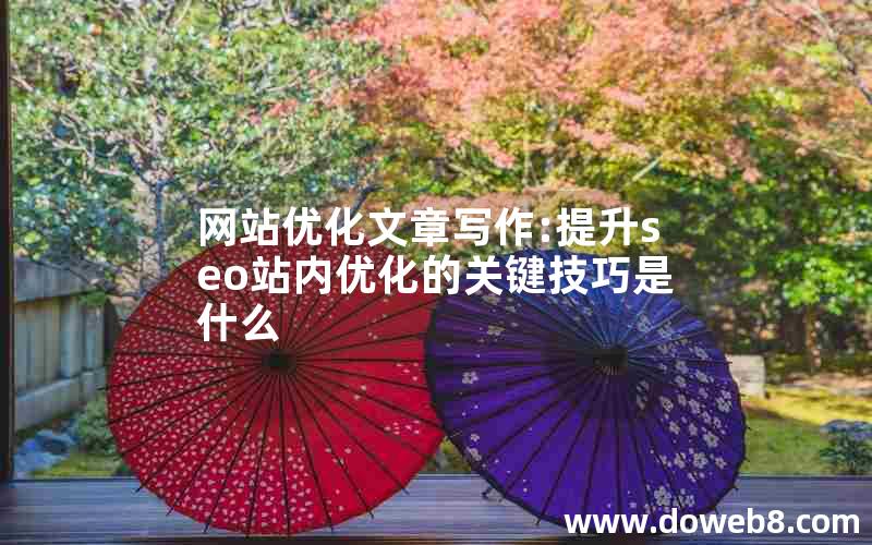 网站优化文章写作:提升seo站内优化的关键技巧是什么