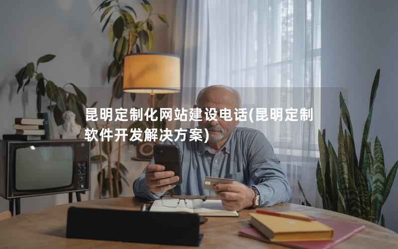 昆明定制化网站建设电话，昆明定制软件开发解决方案