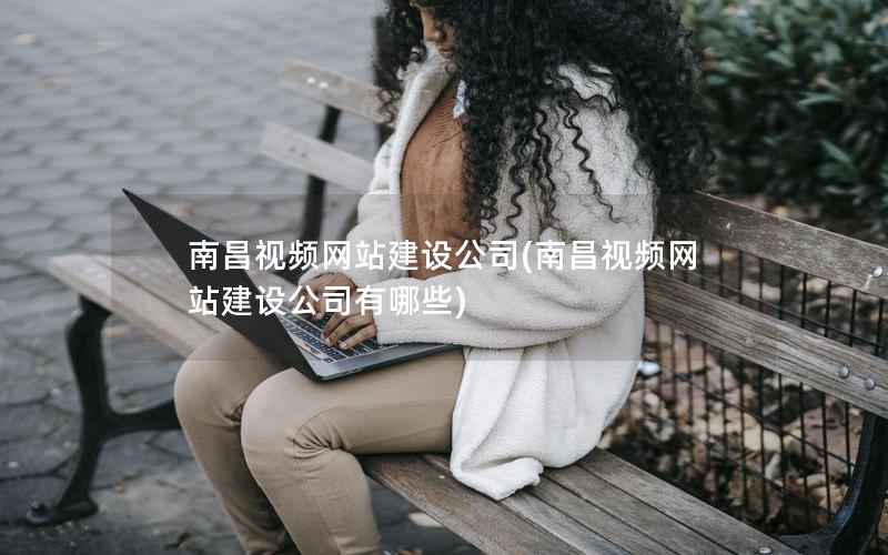 南昌视频网站建设公司，南昌视频网站建设公司有哪些