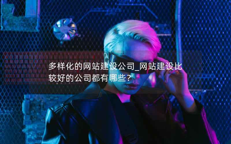 多样化的网站建设公司_网站建设比较好的公司都有哪些？
