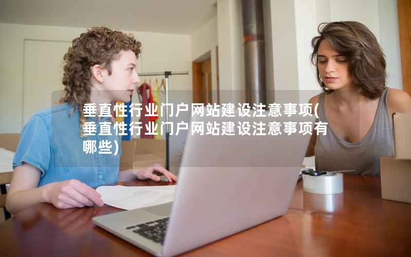 垂直性行业门户网站建设注意事项，垂直性行业门户网站建设注意事项有哪些