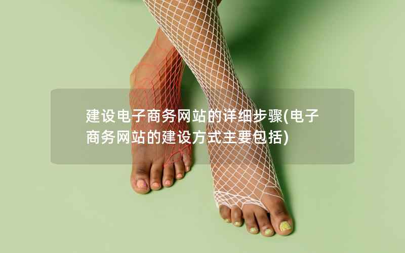建设电子商务网站的详细步骤，电子商务网站的建设方式主要包括