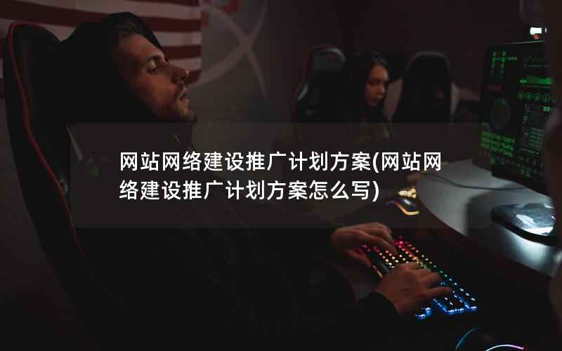 网站网络建设推广计划方案，网站网络建设推广计划方案怎么写