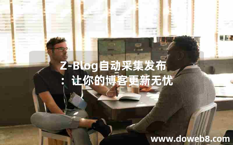 Z-Blog自动采集发布:让你的博客更新无忧 Z-Blog自动采集发布:让你的博客更新无忧