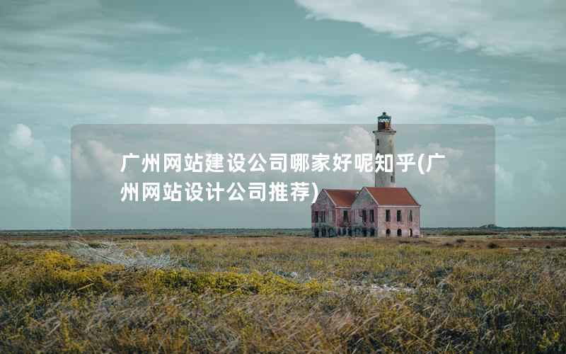 广州网站建设公司哪家好呢知乎，广州网站设计公司推荐