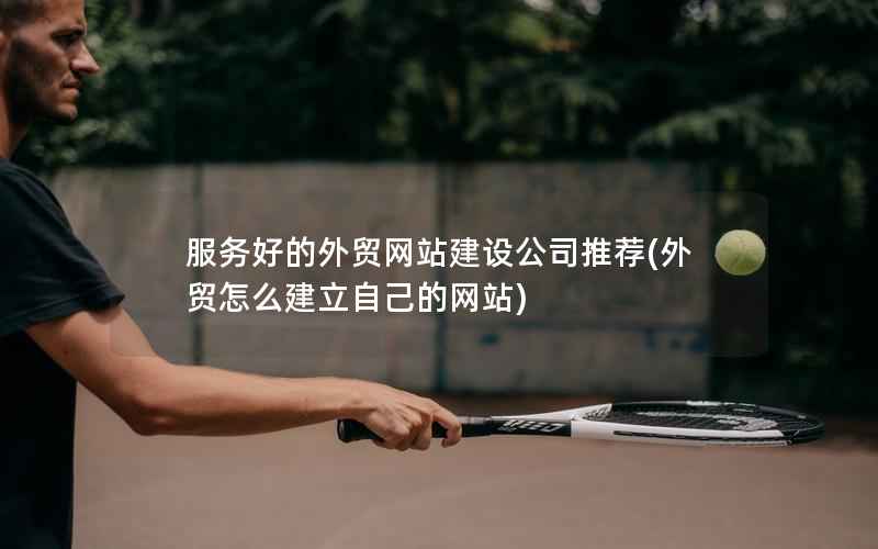 服务好的外贸网站建设公司推荐，外贸怎么建立自己的网站