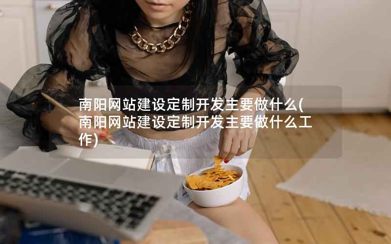 南阳网站建设定制开发主要做什么，南阳网站建设定制开发主要做什么工作