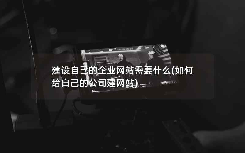 建设自己的企业网站需要什么，如何给自己的公司建网站
