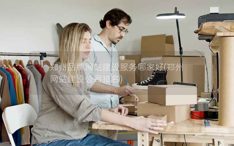 郑州品牌网站建设服务哪家好，郑州网站建设公司排名