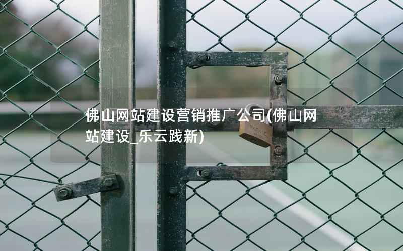 佛山网站建设营销推广公司，佛山网站建设_乐云践新