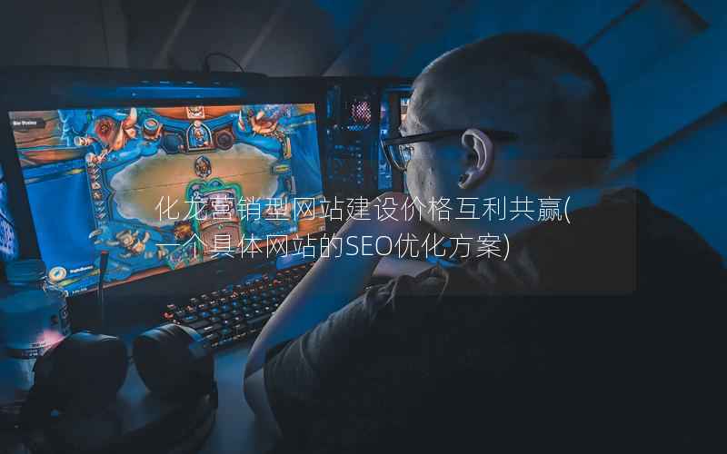 化龙营销型网站建设价格互利共赢，一个具体网站的SEO优化方案