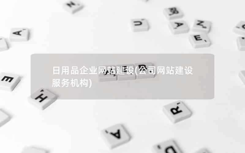 日用品企业网站建设，公司网站建设服务机构