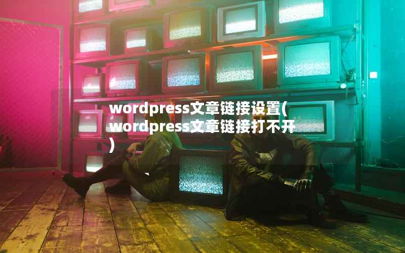 WordPress文章链接设置，WordPress文章链接打不开