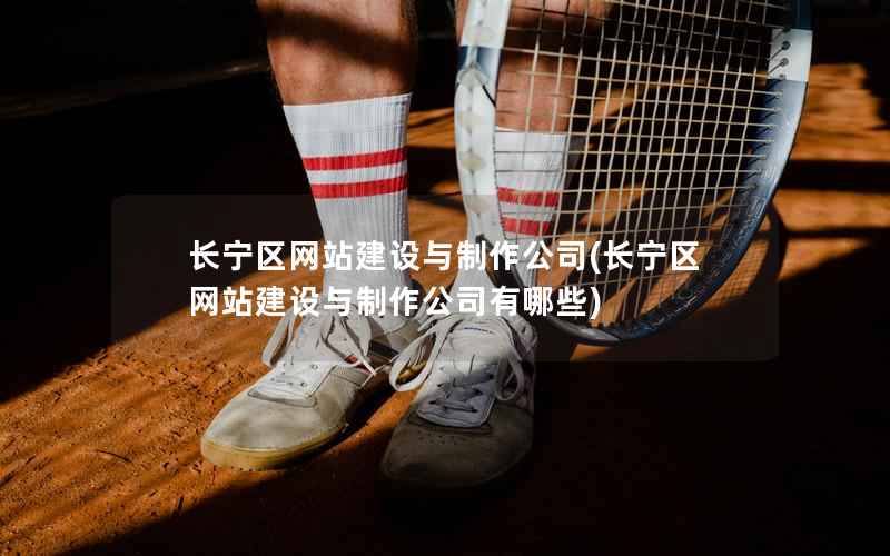 长宁区网站建设与制作公司，长宁区网站建设与制作公司有哪些