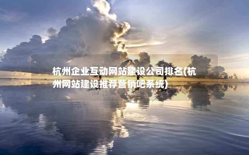 杭州企业互动网站建设公司排名，杭州网站建设推荐营销吧系统