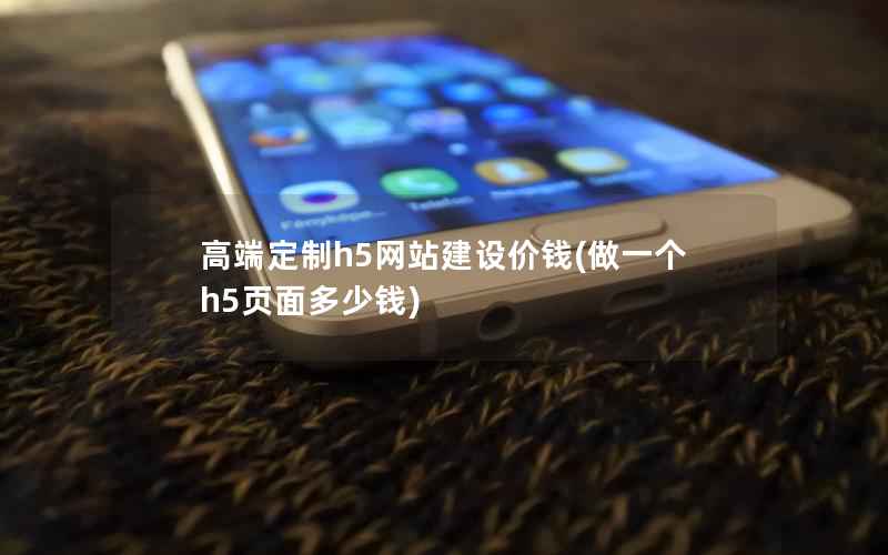 高端定制h5网站建设价钱，做一个h5页面多少钱