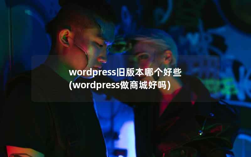 WordPress旧版本哪个好些，WordPress做商城好吗
