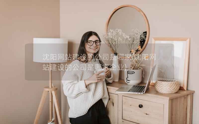 沈阳网站建设的公司是哪家，沈阳网站建设的公司是哪家企业