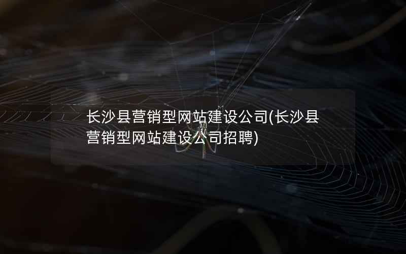 长沙县营销型网站建设公司，长沙县营销型网站建设公司招聘
