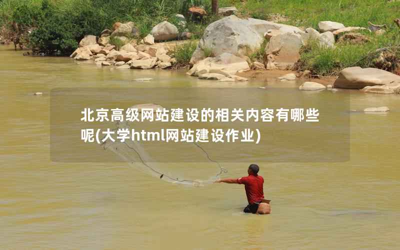 北京高级网站建设的相关内容有哪些呢，大学html网站建设作业