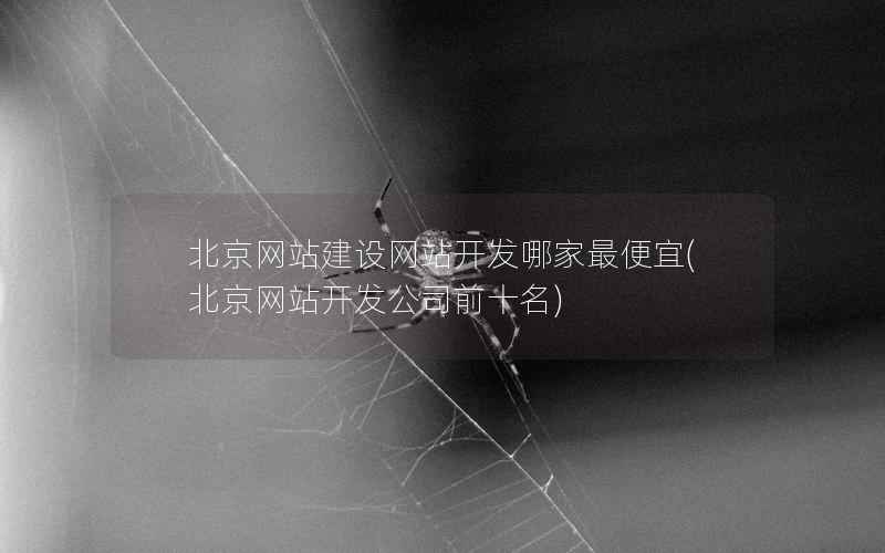 北京网站建设网站开发哪家最便宜，北京网站开发公司前十名