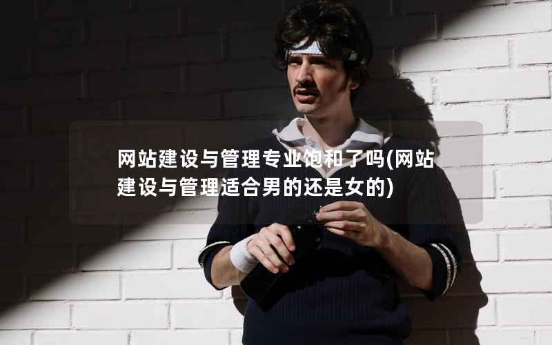 网站建设与管理专业饱和了吗，网站建设与管理适合男的还是女的