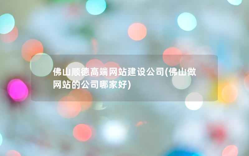 佛山顺德高端网站建设公司，佛山做网站的公司哪家好