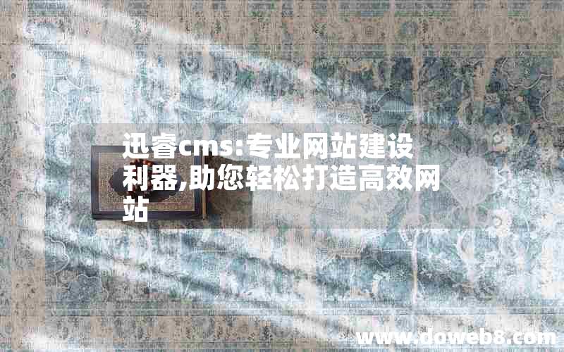 迅睿cms:专业网站建设利器,助您轻松打造高效网站
