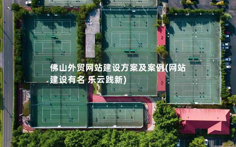 佛山外贸网站建设方案及案例，网站建设有名 乐云践新
