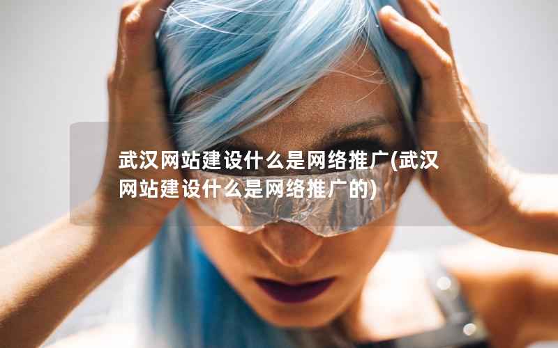 武汉网站建设什么是网络推广，武汉网站建设什么是网络推广的