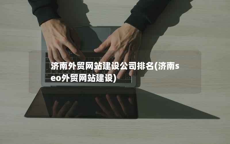 济南外贸网站建设公司排名，济南seo外贸网站建设