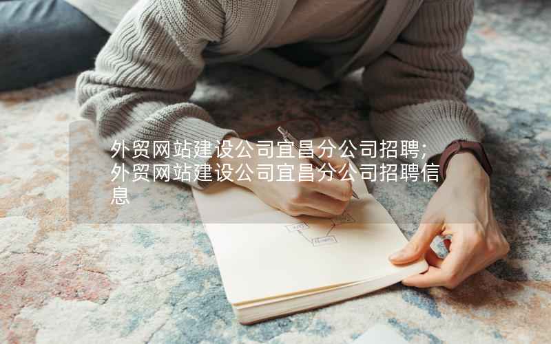 外贸网站建设公司宜昌分公司招聘;外贸网站建设公司宜昌分公司招聘信息